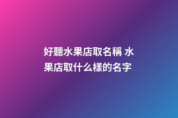 好聽水果店取名稱 水果店取什么樣的名字-第1張-店鋪起名-玄機派